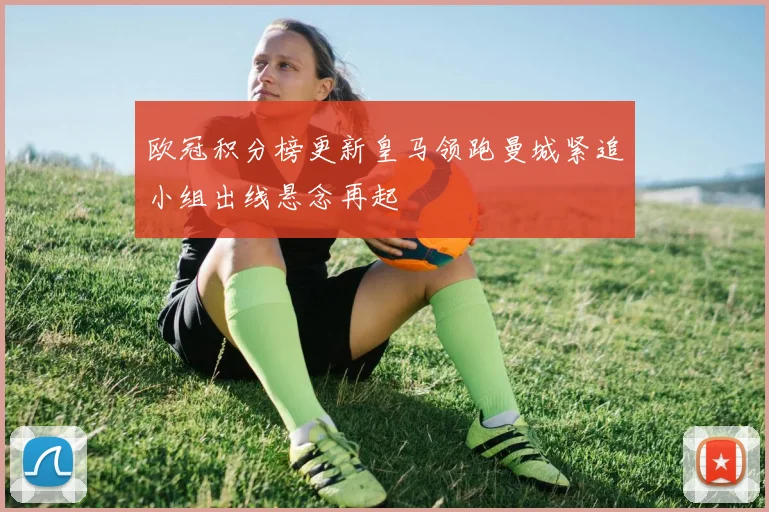 欧冠积分榜更新皇马领跑曼城紧追小组出线悬念再起