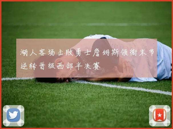 湖人客场击败勇士詹姆斯领衔末节逆转晋级西部半决赛