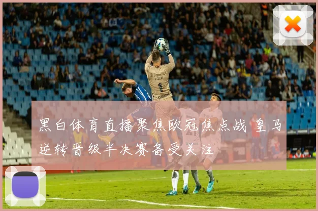 黑白体育直播聚焦欧冠焦点战 皇马逆转晋级半决赛备受关注
