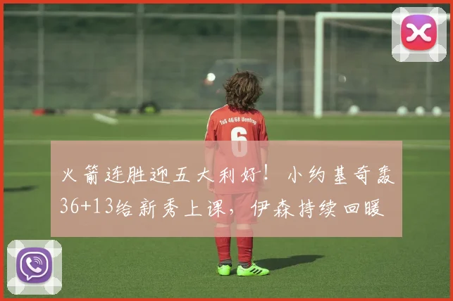 火箭连胜迎五大利好！小约基奇轰36+13给新秀上课，伊森持续回暖