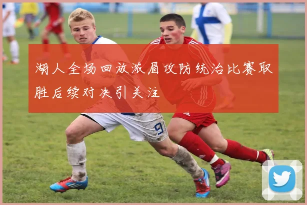 湖人全场回放浓眉攻防统治比赛取胜后续对决引关注