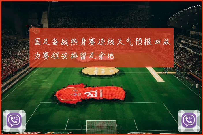 国足备战热身赛连线天气预报回放为赛程安排留足余地