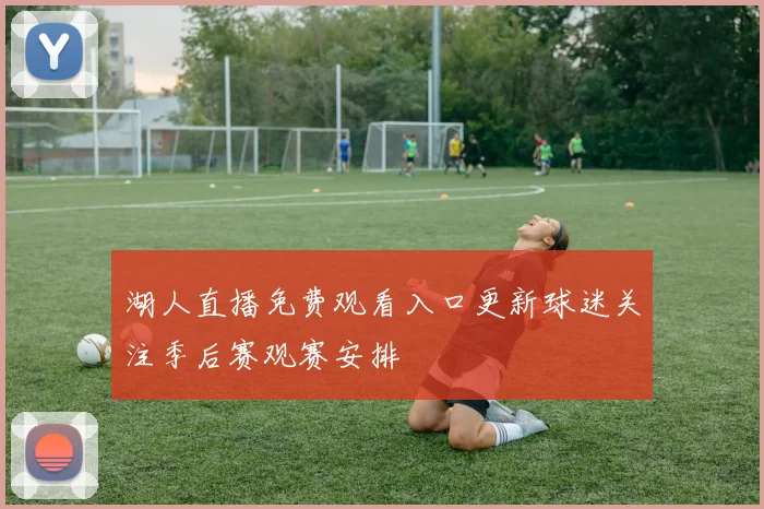 湖人直播免费观看入口更新球迷关注季后赛观赛安排