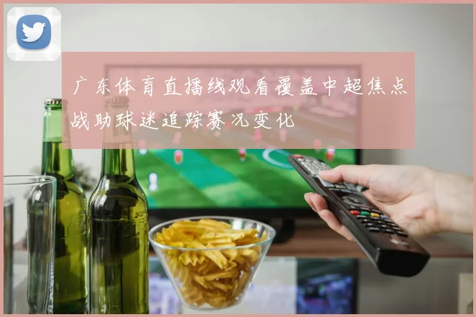 广东体育直播线观看覆盖中超焦点战助球迷追踪赛况变化