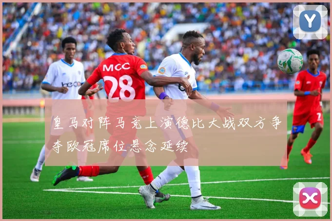 皇马对阵马竞上演德比大战双方争夺欧冠席位悬念延续