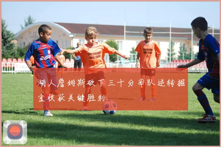 湖人詹姆斯砍下三十分率队逆转掘金收获关键胜利